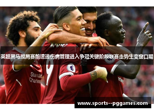 英超黑马搅局赛前速递伤病管理进入争冠关键阶段联赛走势生变窗口期