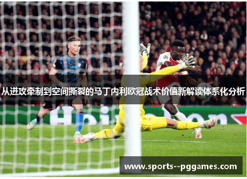 从进攻牵制到空间撕裂的马丁内利欧冠战术价值新解读体系化分析