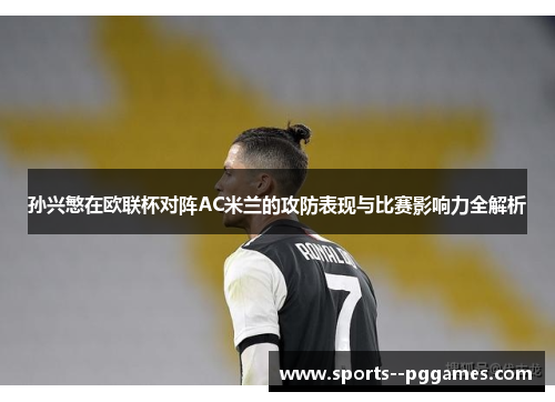 孙兴慜在欧联杯对阵AC米兰的攻防表现与比赛影响力全解析