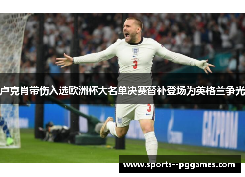 卢克肖带伤入选欧洲杯大名单决赛替补登场为英格兰争光