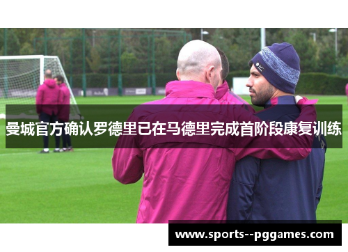 曼城官方确认罗德里已在马德里完成首阶段康复训练