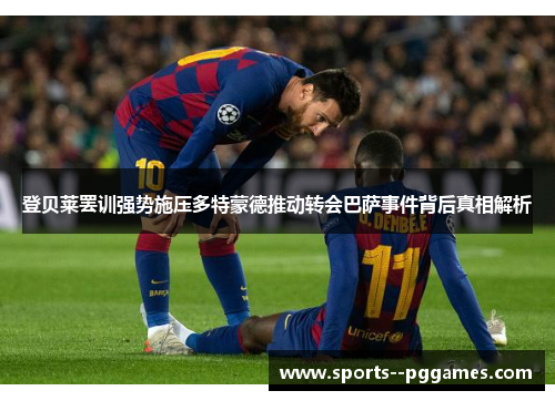 登贝莱罢训强势施压多特蒙德推动转会巴萨事件背后真相解析
