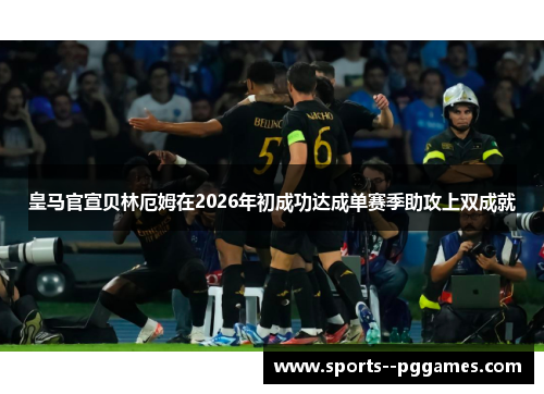 皇马官宣贝林厄姆在2026年初成功达成单赛季助攻上双成就