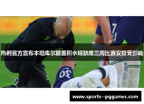热刺官方宣布本坦库尔膝盖积水将缺席三周比赛安排受影响