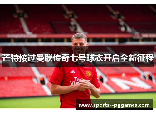 芒特接过曼联传奇七号球衣开启全新征程