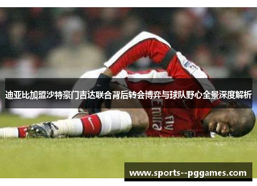 迪亚比加盟沙特豪门吉达联合背后转会博弈与球队野心全景深度解析