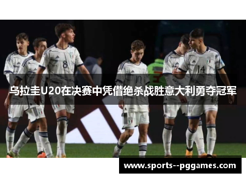 乌拉圭U20在决赛中凭借绝杀战胜意大利勇夺冠军