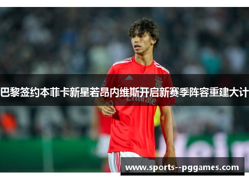 巴黎签约本菲卡新星若昂内维斯开启新赛季阵容重建大计