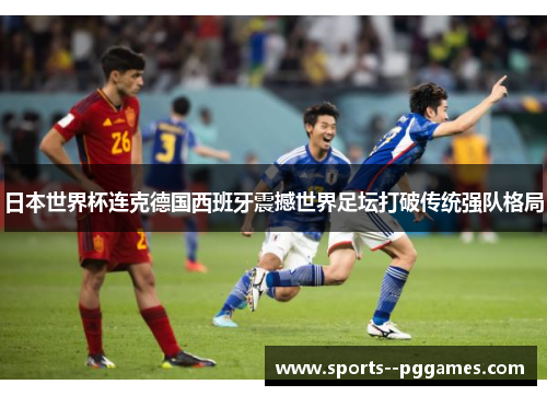 日本世界杯连克德国西班牙震撼世界足坛打破传统强队格局