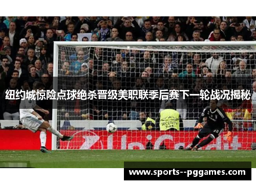 纽约城惊险点球绝杀晋级美职联季后赛下一轮战况揭秘
