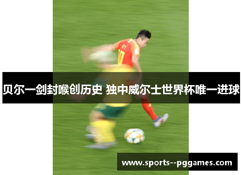 贝尔一剑封喉创历史 独中威尔士世界杯唯一进球