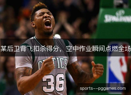某后卫背飞扣杀得分，空中作业瞬间点燃全场