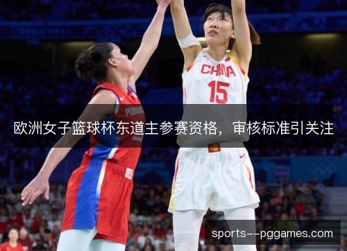 欧洲女子篮球杯东道主参赛资格，审核标准引关注